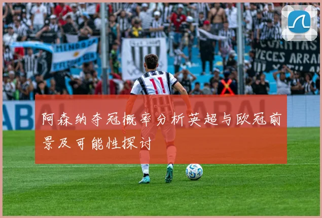 阿森纳夺冠概率分析英超与欧冠前景及可能性探讨