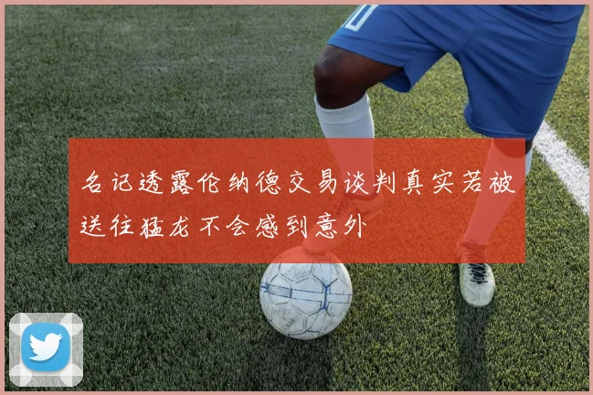 名记透露伦纳德交易谈判真实若被送往猛龙不会感到意外