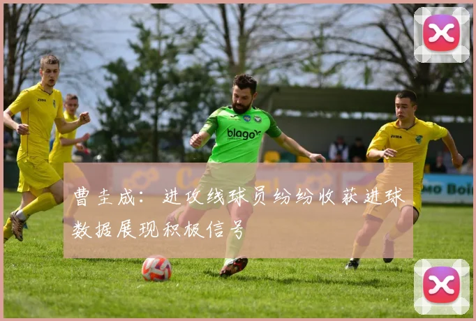 曹圭成：进攻线球员纷纷收获进球数据展现积极信号