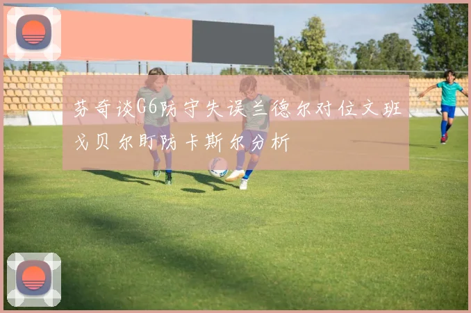 芬奇谈G6防守失误兰德尔对位文班戈贝尔盯防卡斯尔分析