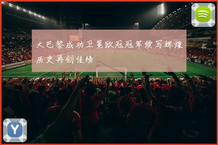 大巴黎成功卫冕欧冠冠军续写辉煌历史再创佳绩