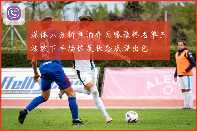 媒体人分析焦泊乔无缘最终名单王浩然下半场恢复状态表现出色