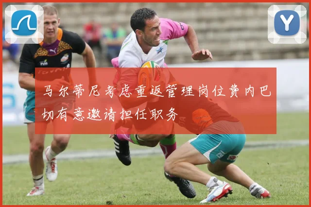 马尔蒂尼考虑重返管理岗位费内巴切有意邀请担任职务