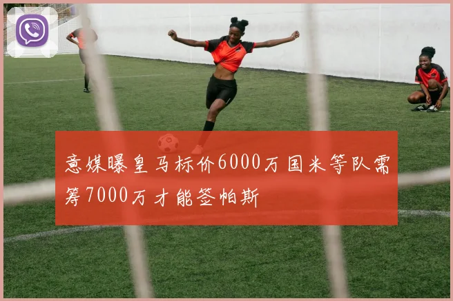 意媒曝皇马标价6000万国米等队需筹7000万才能签帕斯