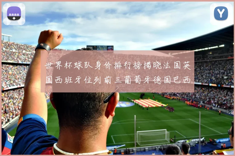 世界杯球队身价排行榜揭晓法国英国西班牙位列前三葡萄牙德国巴西身价均超九亿欧元