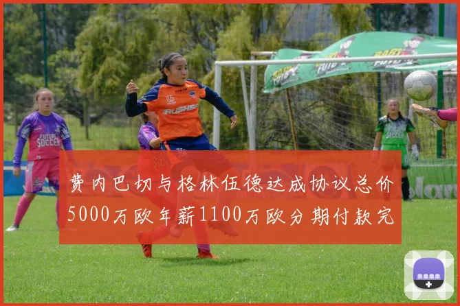 费内巴切与格林伍德达成协议总价5000万欧年薪1100万欧分期付款完成交易