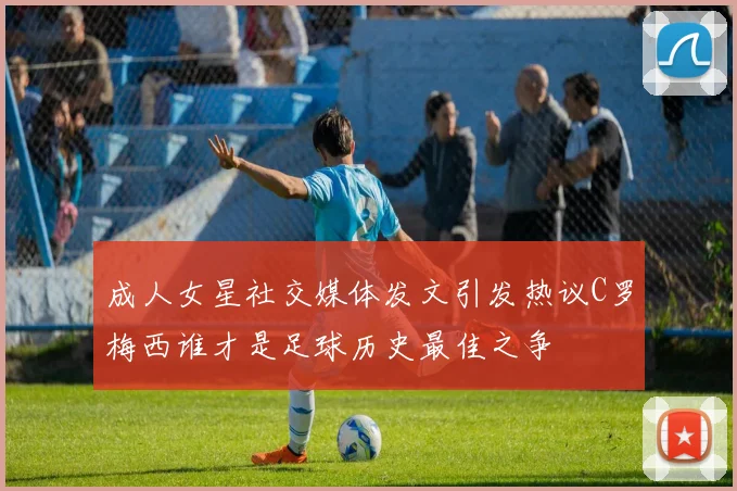 成人女星社交媒体发文引发热议C罗梅西谁才是足球历史最佳之争
