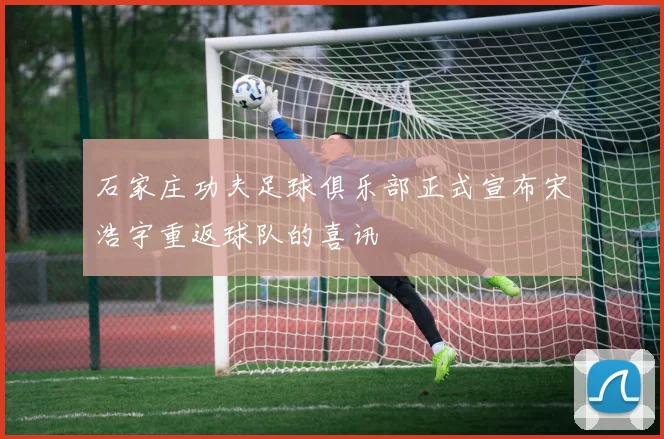 石家庄功夫足球俱乐部正式宣布宋浩宇重返球队的喜讯