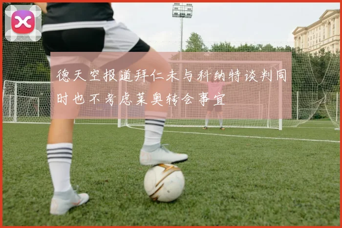 德天空报道拜仁未与科纳特谈判同时也不考虑莱奥转会事宜
