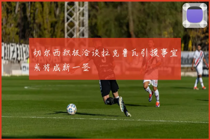 切尔西积极洽谈拉克鲁瓦引援事宜或将成新一签