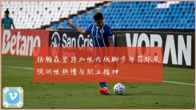 杨瀚森坚持加练内线脚步与罚球展现训练热情与职业精神