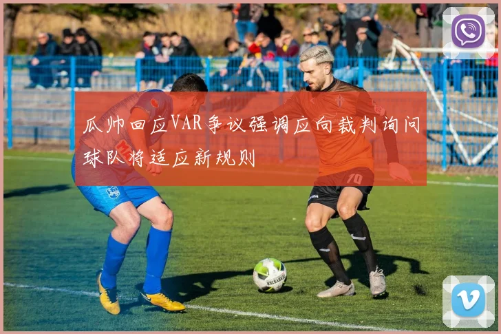 瓜帅回应VAR争议强调应向裁判询问球队将适应新规则