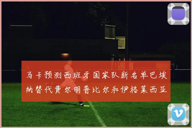 马卡预测西班牙国家队新名单巴埃纳替代费尔明普比尔和伊格莱西亚斯入选
