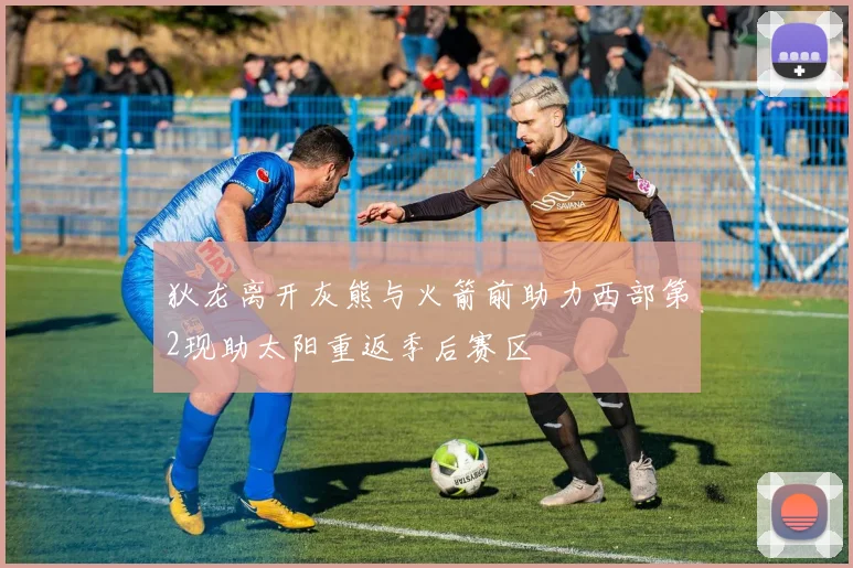 狄龙离开灰熊与火箭前助力西部第2现助太阳重返季后赛区