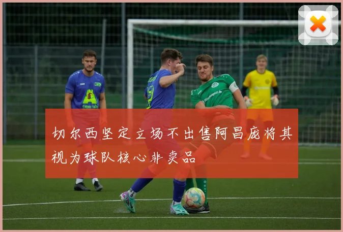 切尔西坚定立场不出售阿昌庞将其视为球队核心非卖品
