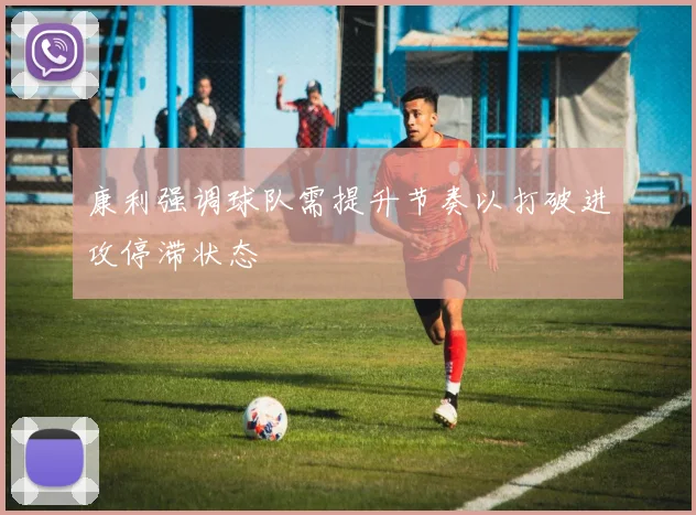 康利强调球队需提升节奏以打破进攻停滞状态