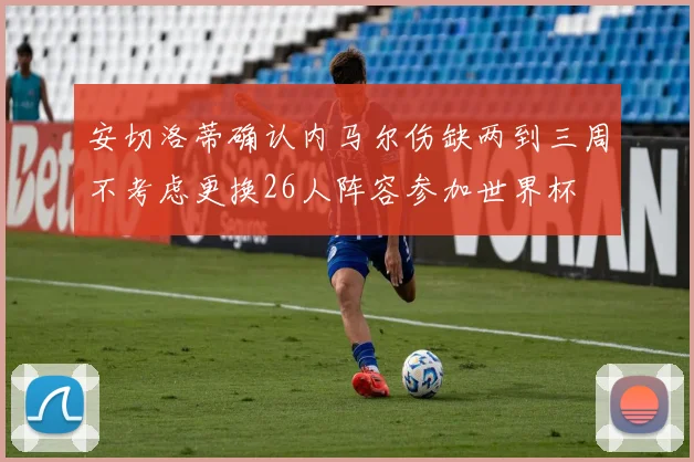 安切洛蒂确认内马尔伤缺两到三周不考虑更换26人阵容参加世界杯