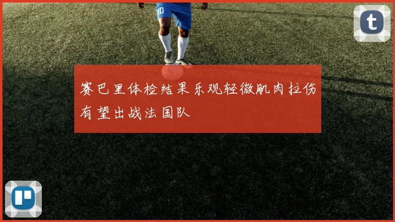 赛巴里体检结果乐观轻微肌肉拉伤有望出战法国队