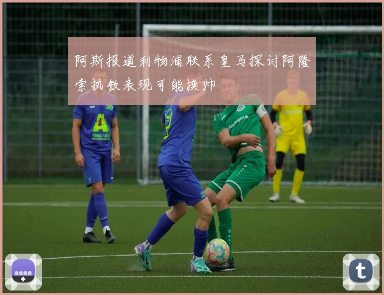 阿斯报道利物浦联系皇马探讨阿隆索执教表现可能换帅