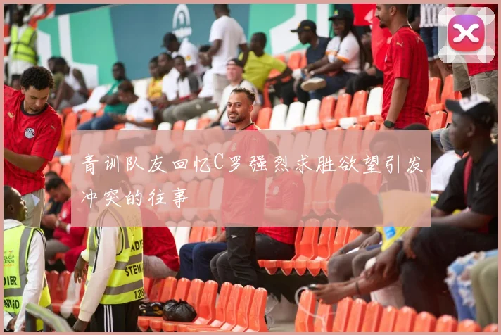 青训队友回忆C罗强烈求胜欲望引发冲突的往事