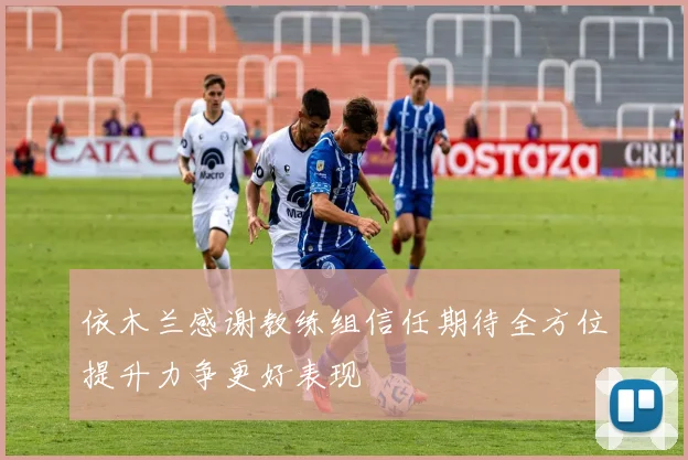 依木兰感谢教练组信任期待全方位提升力争更好表现